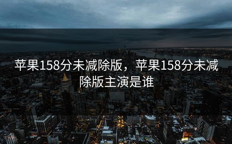 苹果158分未减除版，苹果158分未减除版主演是谁