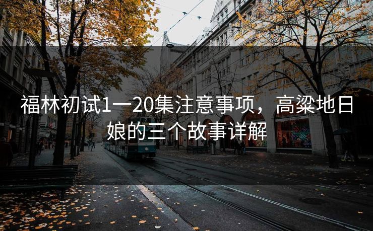 福林初试1一20集注意事项，高粱地日娘的三个故事详解