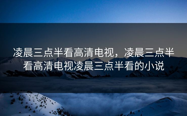 凌晨三点半看高清电视，凌晨三点半看高清电视凌晨三点半看的小说