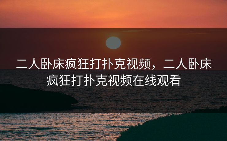 二人卧床疯狂打扑克视频，二人卧床疯狂打扑克视频在线观看