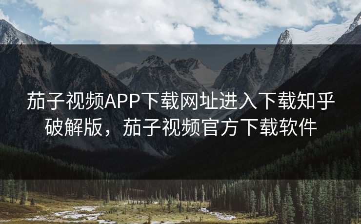 茄子视频APP下载网址进入下载知乎破解版，茄子视频官方下载软件