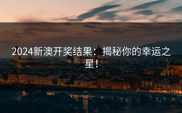 2024新澳开奖结果：揭秘你的幸运之星！