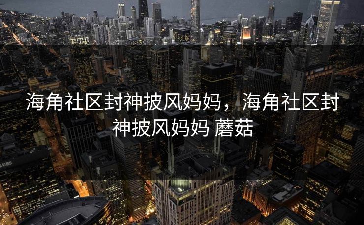海角社区封神披风妈妈，海角社区封神披风妈妈 蘑菇