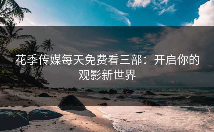 花季传媒每天免费看三部：开启你的观影新世界
