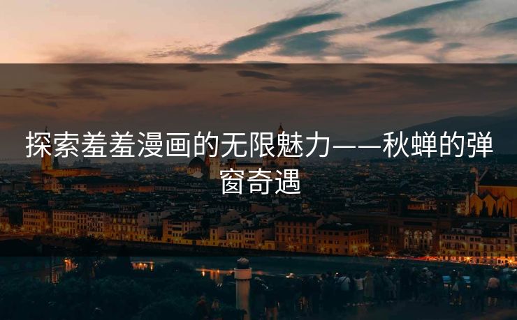 探索羞羞漫画的无限魅力——秋蝉的弹窗奇遇