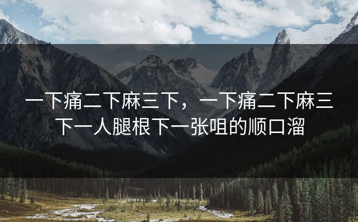 一下痛二下麻三下，一下痛二下麻三下一人腿根下一张咀的顺口溜