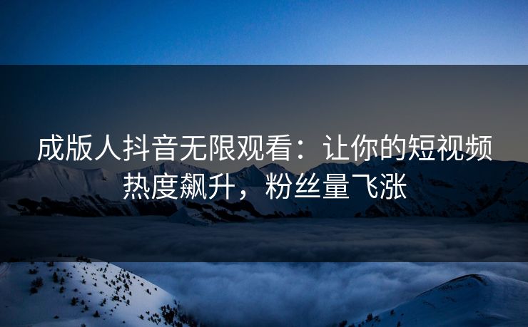 成版人抖音无限观看：让你的短视频热度飙升，粉丝量飞涨