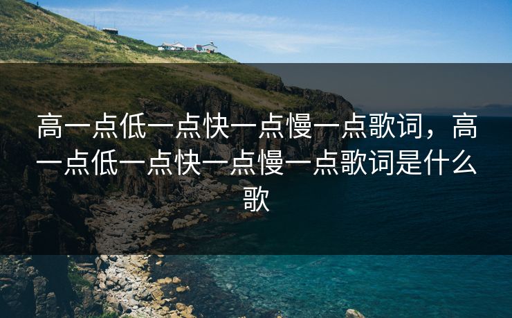高一点低一点快一点慢一点歌词，高一点低一点快一点慢一点歌词是什么歌