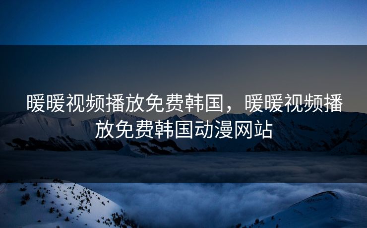 暖暖视频播放免费韩国，暖暖视频播放免费韩国动漫网站