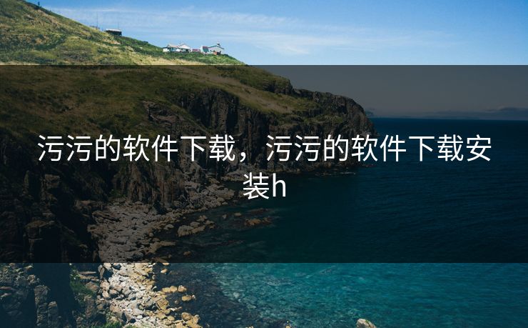 污污的软件下载，污污的软件下载安装h
