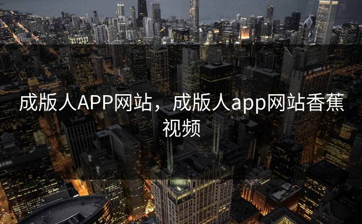 成版人APP网站，成版人app网站香蕉视频