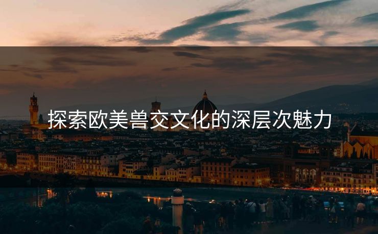 探索欧美兽交文化的深层次魅力