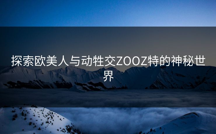 探索欧美人与动牲交ZOOZ特的神秘世界