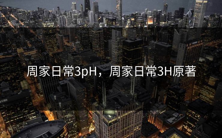 周家日常3pH，周家日常3H原著