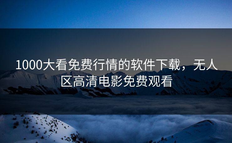 1000大看免费行情的软件下载，无人区高清电影免费观看