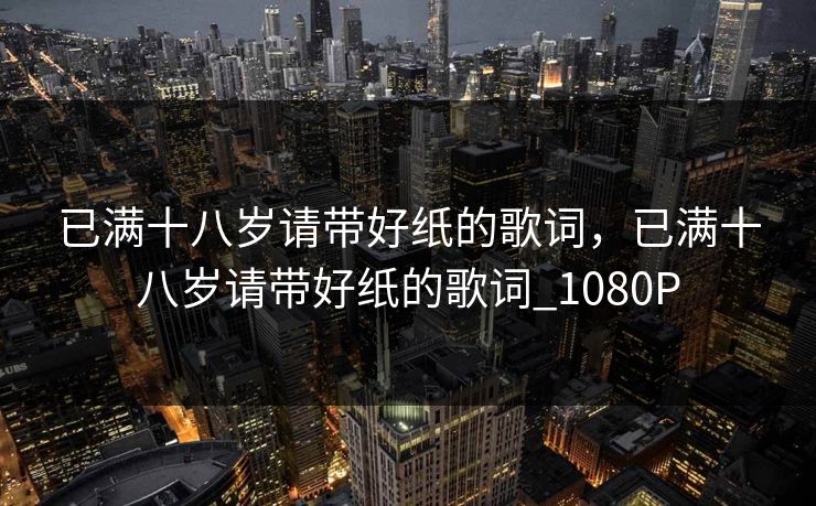 已满十八岁请带好纸的歌词，已满十八岁请带好纸的歌词_1080P