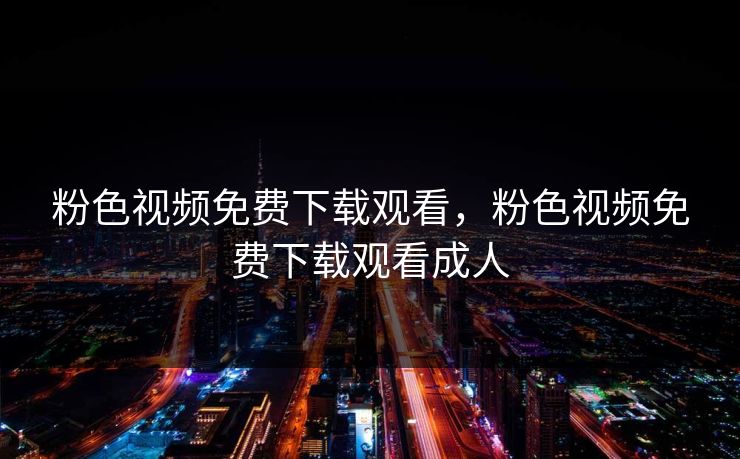 粉色视频免费下载观看,粉色视频免费下载观看成人 粉色视频免费下载观看,粉色视频免费下载观看成人
