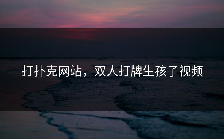 打扑克网站，双人打牌生孩子视频