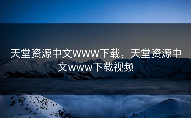 天堂资源中文WWW下载，天堂资源中文www下载视频