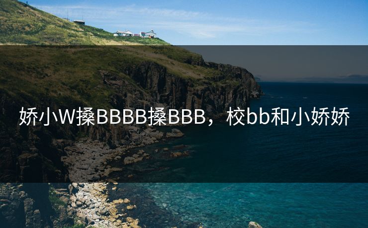 娇小W搡BBBB搡BBB，校bb和小娇娇