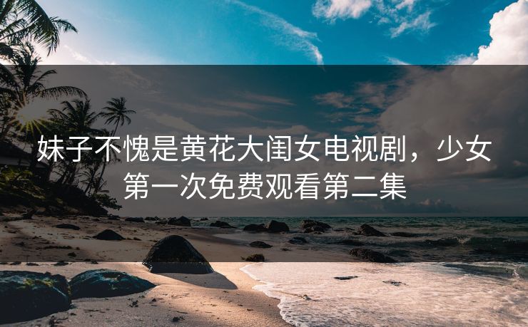 妹子不愧是黄花大闺女电视剧，少女第一次免费观看第二集