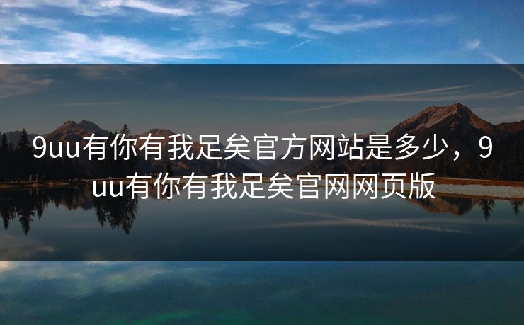 9uu有你有我足矣官方网站是多少，9uu有你有我足矣官网网页版