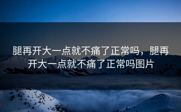 腿再开大一点就不痛了正常吗，腿再开大一点就不痛了正常吗图片