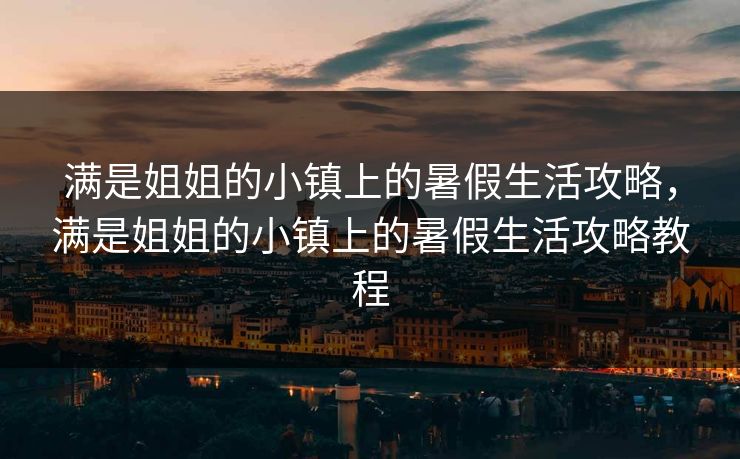 满是姐姐的小镇上的暑假生活攻略,满是姐姐的小镇上的暑假生活攻略教程 满是姐姐的小镇上的暑假生活攻略,满是姐姐的小镇上的暑假生活攻略教程