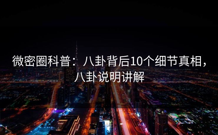 微密圈科普：八卦背后10个细节真相，八卦说明讲解