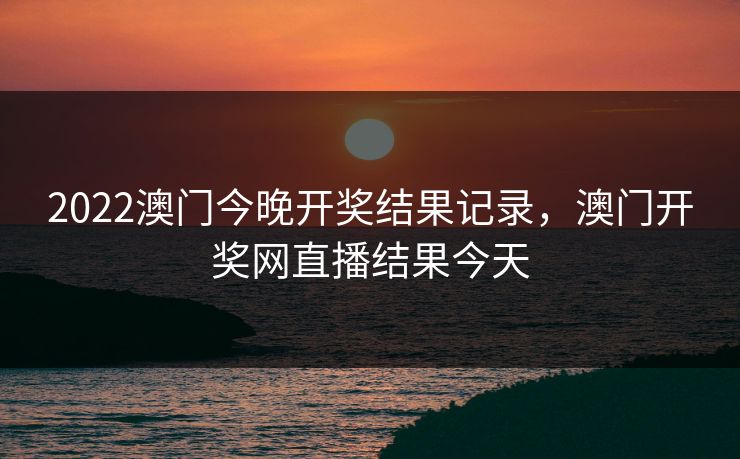 2022澳门今晚开奖结果记录，澳门开奖网直播结果今天