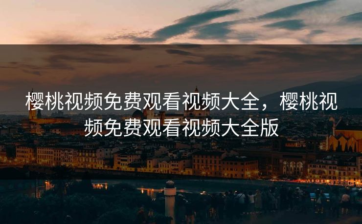 樱桃视频免费观看视频大全，樱桃视频免费观看视频大全版