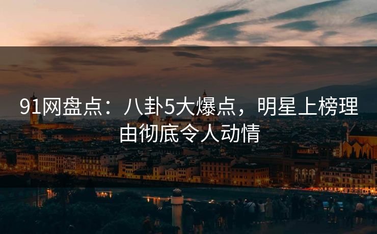 91网盘点：八卦5大爆点，明星上榜理由彻底令人动情