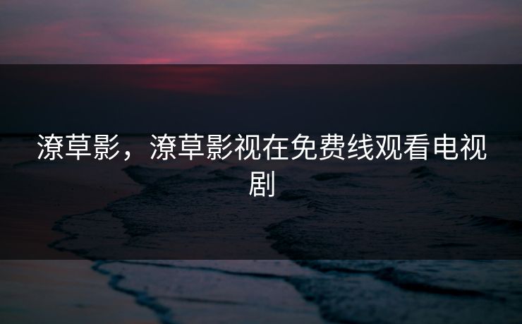 潦草影，潦草影视在免费线观看电视剧
