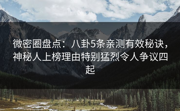微密圈盘点：八卦5条亲测有效秘诀，神秘人上榜理由特别猛烈令人争议四起
