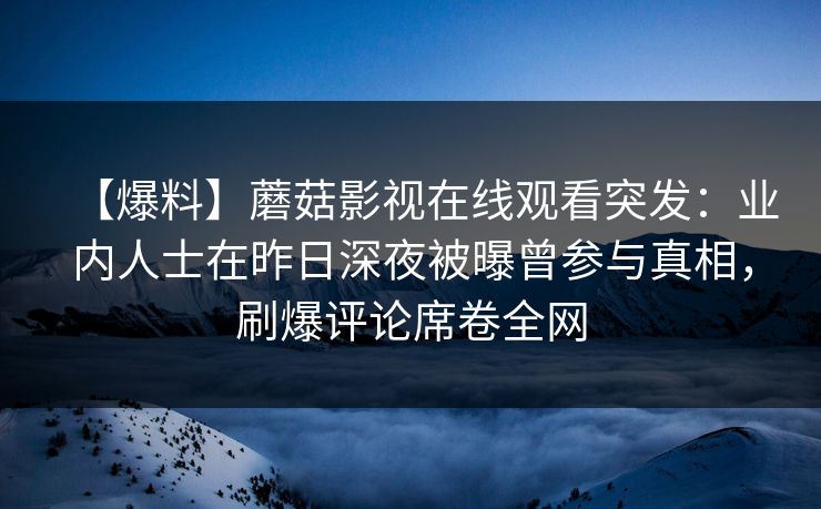 【爆料】蘑菇影视在线观看突发：业内人士在昨日深夜被曝曾参与真相，刷爆评论席卷全网