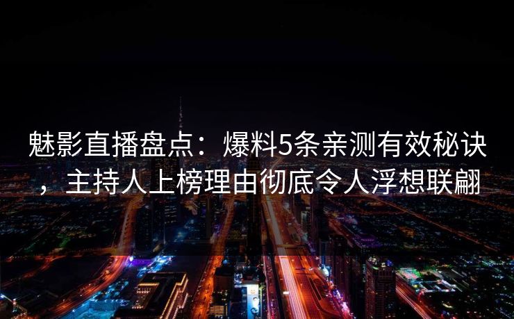 魅影直播盘点：爆料5条亲测有效秘诀，主持人上榜理由彻底令人浮想联翩
