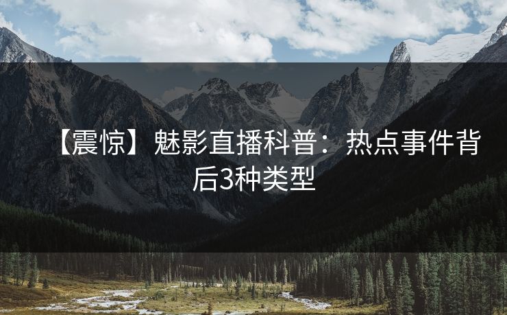 【震惊】魅影直播科普：热点事件背后3种类型