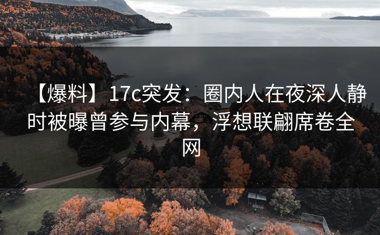 【爆料】17c突发：圈内人在夜深人静时被曝曾参与内幕，浮想联翩席卷全网