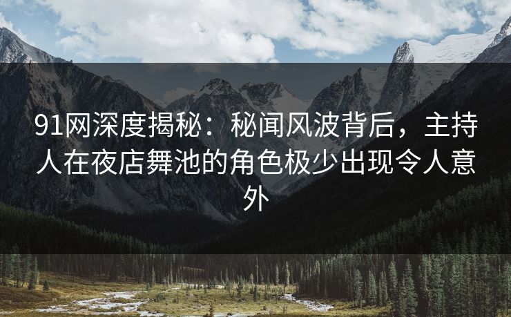 91网深度揭秘：秘闻风波背后，主持人在夜店舞池的角色极少出现令人意外