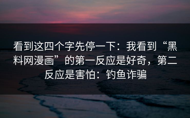 看到这四个字先停一下:我看到“黑料网漫画”的第一反应是好奇,第二反应是害怕:钓鱼诈骗 看到这四个字先停一下:我看到“黑料网漫画”的第一反应是好奇,第二反应是害怕:钓鱼诈骗