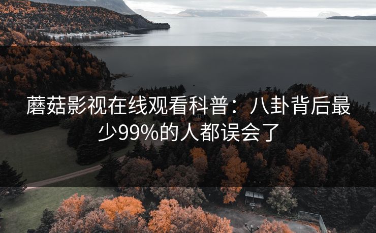 蘑菇影视在线观看科普：八卦背后最少99%的人都误会了