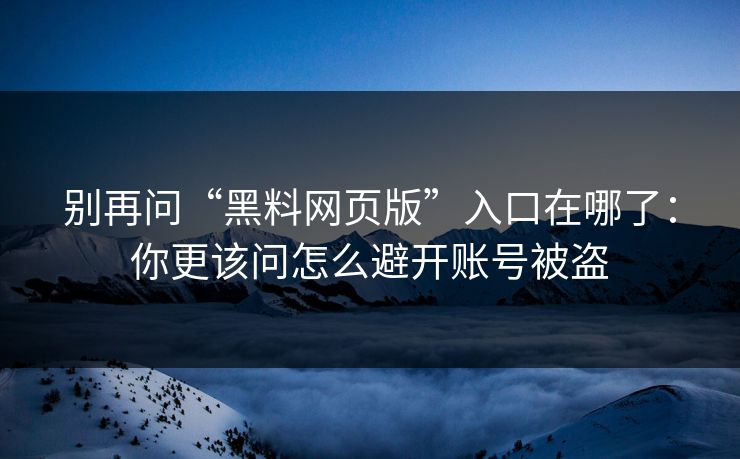 别再问“黑料网页版”入口在哪了：你更该问怎么避开账号被盗