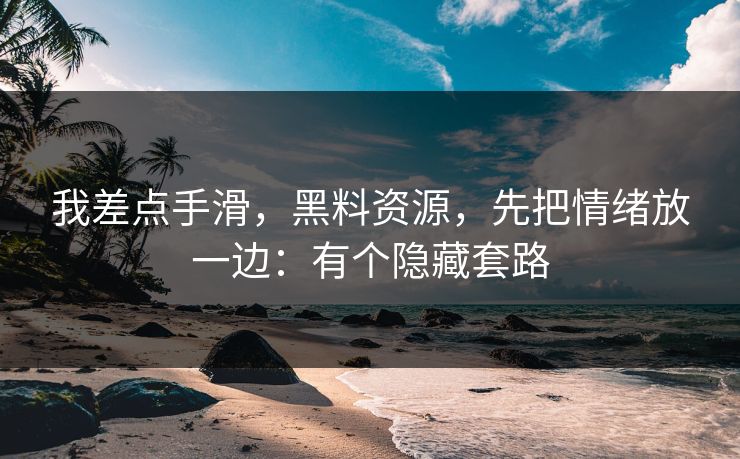 我差点手滑，黑料资源，先把情绪放一边：有个隐藏套路