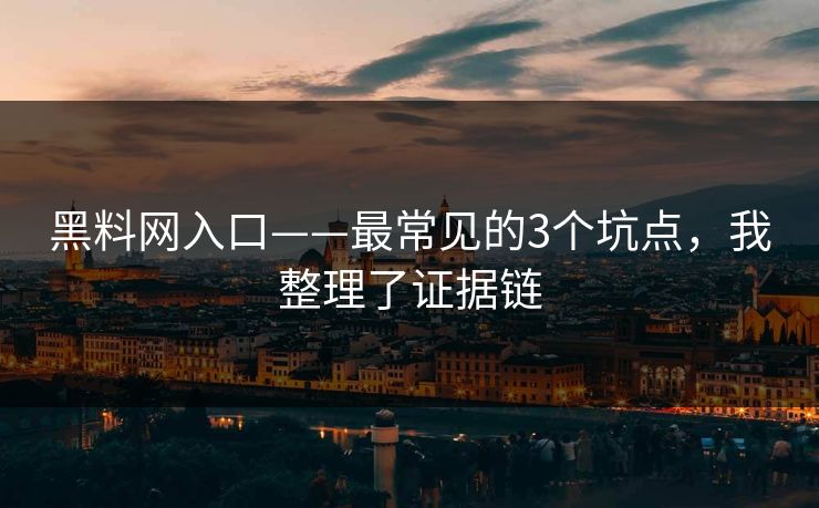 黑料网入口——最常见的3个坑点，我整理了证据链