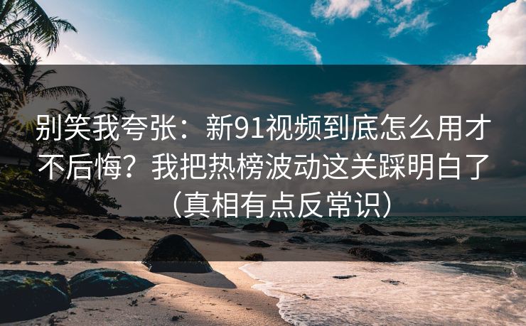 别笑我夸张：新91视频到底怎么用才不后悔？我把热榜波动这关踩明白了（真相有点反常识）