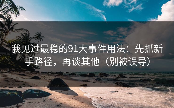 我见过最稳的91大事件用法：先抓新手路径，再谈其他（别被误导）