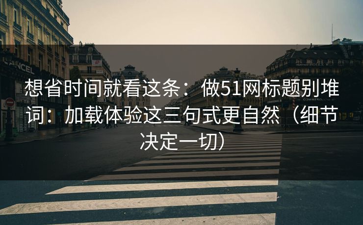 想省时间就看这条：做51网标题别堆词：加载体验这三句式更自然（细节决定一切）