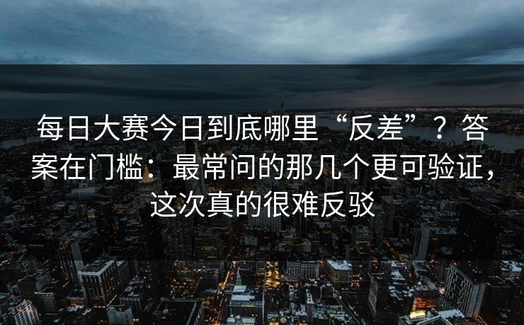 每日大赛今日到底哪里“反差”?答案在门槛:最常问的那几个更可验证,这次真的很难反驳