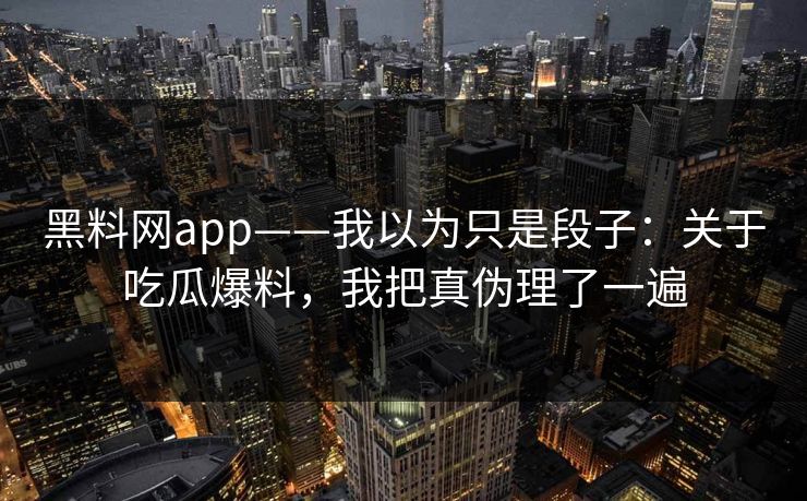 黑料网app——我以为只是段子:关于吃瓜爆料,我把真伪理了一遍