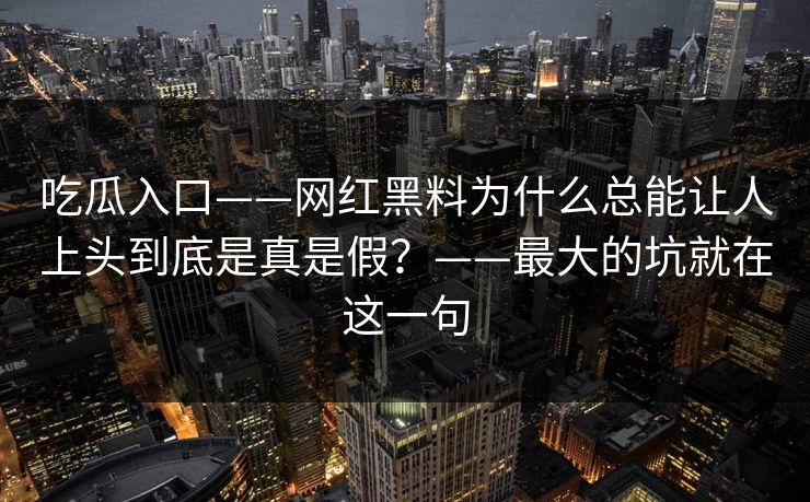 吃瓜入口——网红黑料为什么总能让人上头到底是真是假?——最大的坑就在这一句